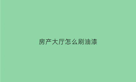 房产大厅怎么刷油漆(房子刷漆颜色搭配图片)