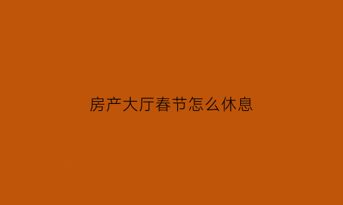 房产大厅春节怎么休息(房产局春节上班吗)