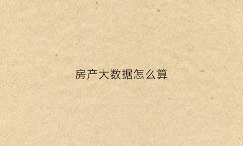 房产大数据怎么算(房产大数据是做什么的)