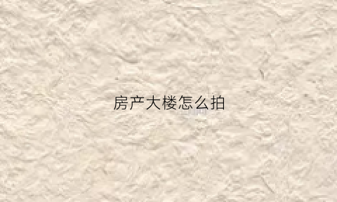 房产大楼怎么拍(怎样拍大楼的全景图)