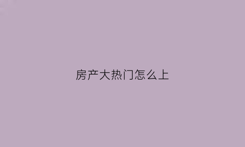房产大热门怎么上(房产大热门怎么上市)