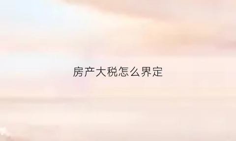 房产大税怎么界定(房产大税税率)