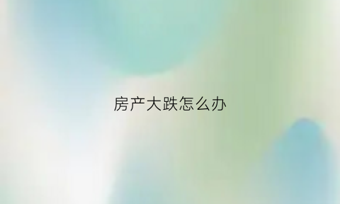 房产大跌怎么办(房产大跌会怎么样)