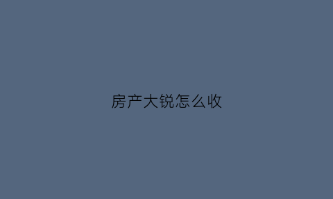 房产大锐怎么收(房屋的大税是按什么来收取的)