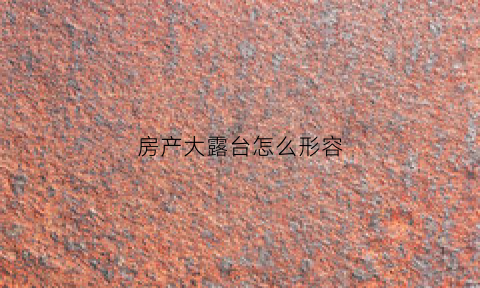 房产大露台怎么形容(带露台的房子怎么形容)