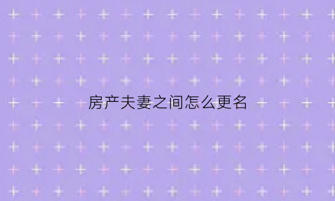 房产夫妻之间怎么更名(房产夫妻之间更名需要多少钱)