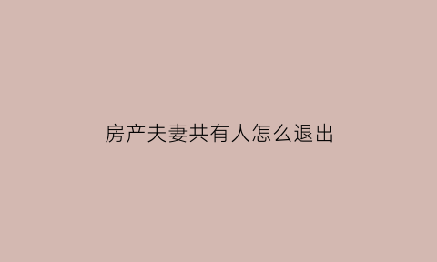 房产夫妻共有人怎么退出(夫妻两人共有房产如何去掉一个名字)