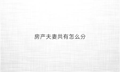 房产夫妻共有怎么分(房子夫妻共同财产的范围)