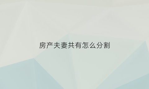 房产夫妻共有怎么分割(房产夫妻共有是什么意思)