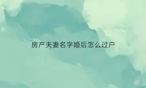 房产夫妻名字婚后怎么过户