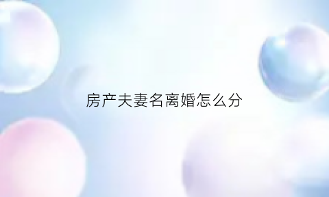 房产夫妻名离婚怎么分(房产证夫妻的名字离婚房子归谁)