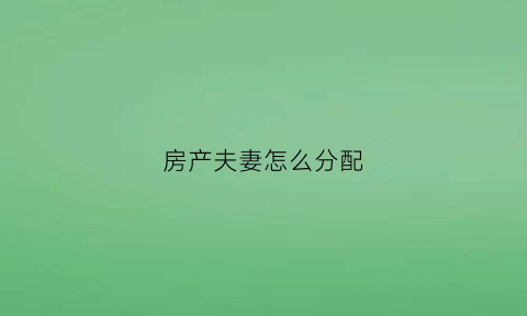 房产夫妻怎么分配(房产夫妻怎么分配比例)