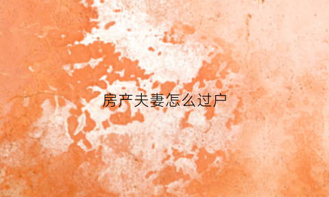 房产夫妻怎么过户(房产夫妻过户需要什么手续和费用)