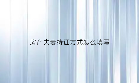 房产夫妻持证方式怎么填写(房产登记夫妻)