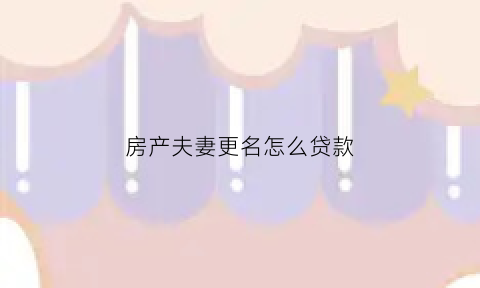 房产夫妻更名怎么贷款(房屋夫妻更名后影响买卖吗)