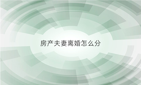 房产夫妻离婚怎么分(房产夫妻离婚怎么分割)