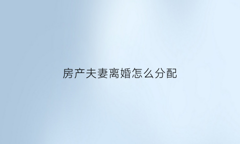 房产夫妻离婚怎么分配(房产离婚时怎么分配)