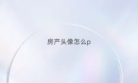 房产头像怎么p(房产头像设计)