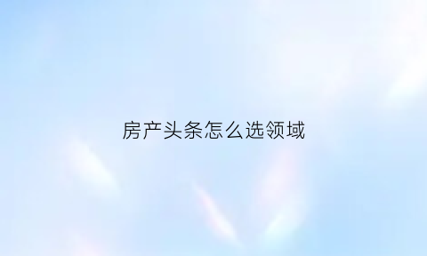 房产头条怎么选领域(头条房管是什么意思)