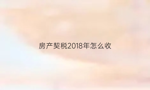 房产契税2018年怎么收(2018购房契税税率)