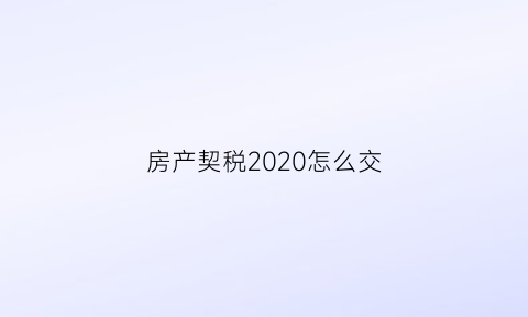 房产契税2020怎么交(房产契税税怎么交)