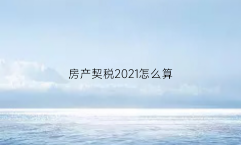 房产契税2021怎么算(房产契税新政策计税标准怎么算)