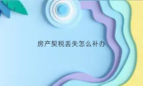 房产契税丢失怎么补办(房屋契税丢了怎么办)