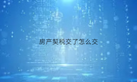 房产契税交了怎么交(房产契税交了怎么交税)