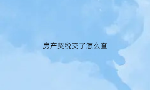 房产契税交了怎么查(房产契税交了怎么查不到)