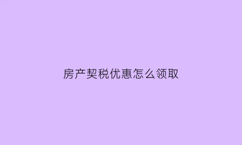 房产契税优惠怎么领取(房产契税优惠减免政策)
