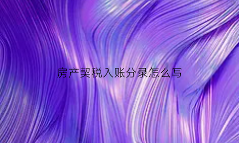 房产契税入账分录怎么写(购房契税账务处理)