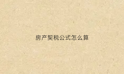 房产契税公式怎么算(房产契税标准税费的计算公式)