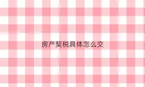 房产契税具体怎么交(房产契税税怎么交)