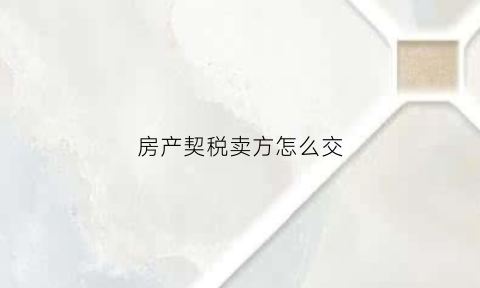 房产契税卖方怎么交(房产契税买方出还是卖方出)