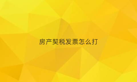 房产契税发票怎么打(房产契税发票怎么打印)