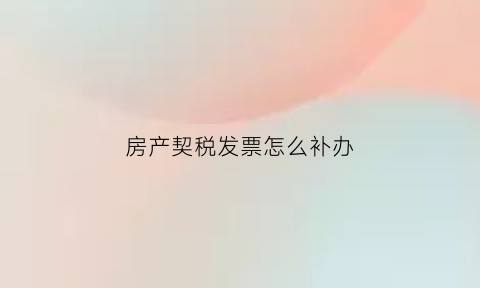 房产契税发票怎么补办(房产证契税发票丢了怎么补办)