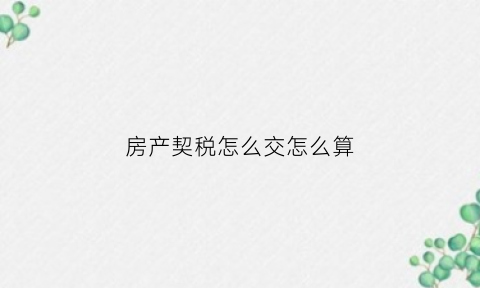 房产契税怎么交怎么算(房产契税怎么交法)