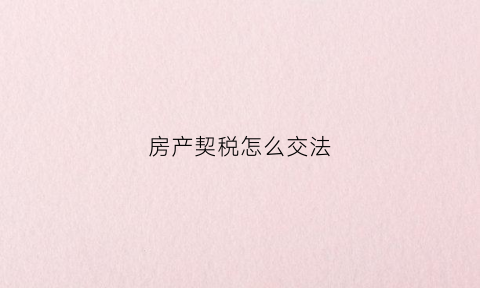 房产契税怎么交法(房屋契税怎么交法)