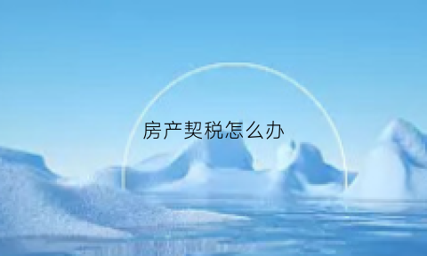 房产契税怎么办(房产契税税怎么交)