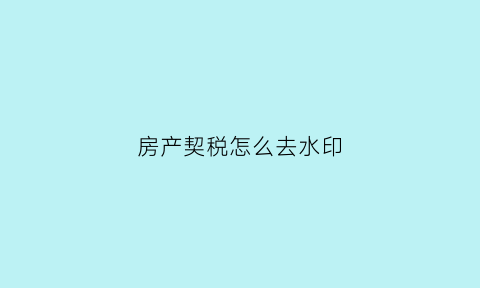 房产契税怎么去水印(契税怎么打)