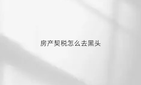 房产契税怎么去黑头(房产契税怎么申请退税)