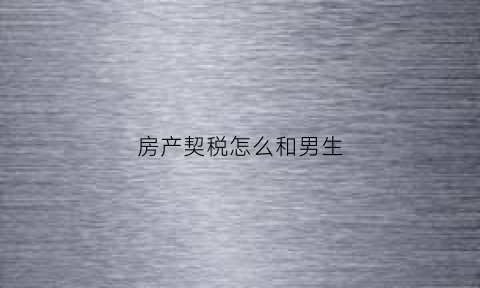 房产契税怎么和男生(房产契税交给谁)