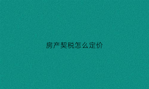 房产契税怎么定价(房产契税按什么价格缴纳)