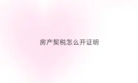 房产契税怎么开证明(房子的契税证明需要哪些手续)