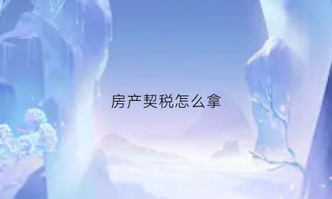房产契税怎么拿(房产契税怎么缴)