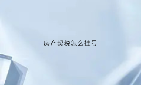 房产契税怎么挂号(房产契税怎么挂号缴费)