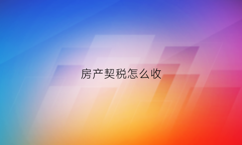 房产契税怎么收(2023年房产契税怎么收)