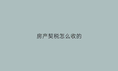 房产契税怎么收的(房产契税如何收)