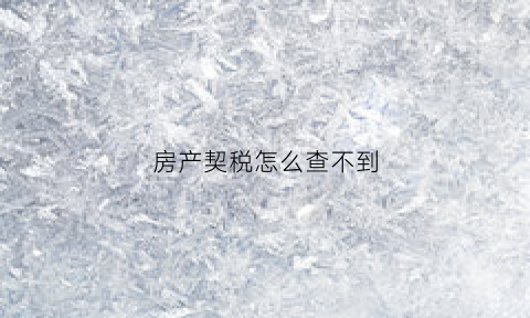房产契税怎么查不到(房产契税怎么查不到缴费记录)