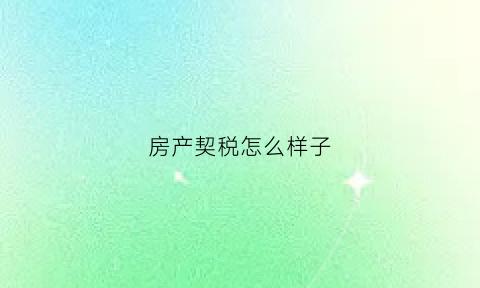 房产契税怎么样子(房产契税怎么收)